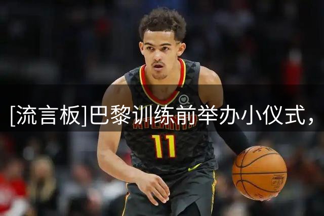 [流言板]巴黎训练前举办小仪式，恭喜世界杯冠军法比安-路易斯归队